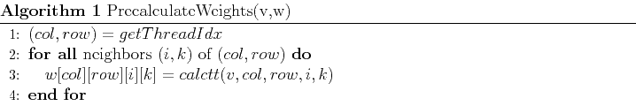 \begin{algorithm}
% latex2html id marker 36\caption{PrecalculateWeights(v,w)}...
...][row][i][k] = calctt(v,col,row,i,k)$
\ENDFOR
\end{algorithmic}\end{algorithm}