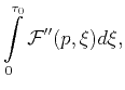 $\displaystyle \int\limits_{0}^{\tau _{0}}\mathcal{F''}(p,\xi)d\xi ,$