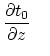 $\displaystyle {\partial t_0 \over \partial z}    $