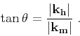 \begin{displaymath}
\tan \theta = \frac{\vert{ \bf k}_{ \bf h}\vert}{\vert{ \bf k}_{ \bf m}\vert} \;.
\end{displaymath}