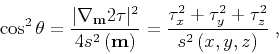 \begin{displaymath}
\cos^2 \theta
= \frac{\vert\nabla_{{ \bf m}} 2 { \tau}\vert...
...^2 + { \tau}_y^2 + { \tau}_z^2}{s^2 \left (x,y,z\right )} \;,
\end{displaymath}