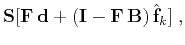 $\displaystyle \mathbf{S}[\mathbf{F}\,
\mathbf{d}+(\mathbf{I}-\mathbf{F}\,
\mathbf{B})\,\hat{\mathbf{f}}_{k}]\;,$