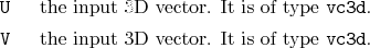 \begin{desclist}{\tt }{\quad}[\tt ]
\setlength \itemsep{0pt}
\item[U] the inp...
...3d}.
\item[V] the input 3D vector. It is of type \texttt{vc3d}.
\end{desclist}