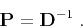 \begin{displaymath}
\mathbf{P} = \mathbf{D}^{-1}\;.
\end{displaymath}