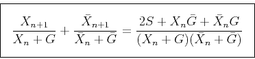 \begin{displaymath}
\fbox{$ \displaystyle
\frac{X_{n+1}}{X_n + G} + \frac{\bar X...
...{2S+X_n \bar G + \bar X_n G}{(X_n + G) (\bar X_n + \bar G)}
$} \end{displaymath}