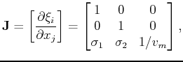 $\displaystyle \mathbf{J} = \left[\frac{\partial \xi_i}{\partial x_j}\right] = \...
...{bmatrix}1 & 0 & 0  0 & 1 & 0  \sigma_1 & \sigma_2 & 1 / v_m\end{bmatrix} ,$