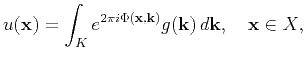 $\displaystyle u(\mathbf{x})=\int_K e^{ 2\pi i \Phi(\mathbf{x},\mathbf{k})}g(\mathbf{k}) \,d\mathbf{k},\quad \mathbf{x}\in X,$