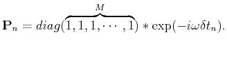 $\displaystyle \mathbf{P}_n = diag(\overbrace{1,1,1, \cdots, 1}^{M})*\exp(-i\omega\delta t_n).$