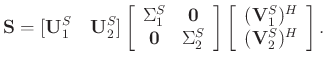 $\displaystyle \mathbf{S} = [\mathbf{U}_1^S\quad \mathbf{U}_2^S]\left[\begin{arr...
...t[\begin{array}{c}
(\mathbf{V}_1^S)^H\\
(\mathbf{V}_2^S)^H
\end{array}\right].$