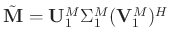$\tilde{\mathbf{M}}= \mathbf{U}_1^M\Sigma_1^M(\mathbf{V}_1^M)^H$