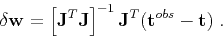 \begin{displaymath}
\delta \mathbf{w} = \left[ \mathbf{J}^T \mathbf{J} \right]^{-1} \mathbf{J}^T (\mathbf{t}^{obs} - \mathbf{t})\;.
\end{displaymath}