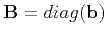$ \mathbf{B}=diag(\mathbf{b})$