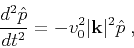 \begin{displaymath}
\frac{d^2\hat{p}}{dt^2} = -v_0^2\vert\mathbf{k}\vert^2\hat{p}\;,
\end{displaymath}