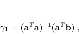 \begin{displaymath}
\gamma_1 = (\mathbf{a}^T \mathbf{a})^{-1}(\mathbf{a}^T \mathbf{b})\;,
\end{displaymath}