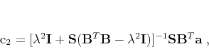 \begin{displaymath}
\mathbf{c}_2 = [\lambda^2 \mathbf{I} + \mathbf{S}(\mathbf...
...\lambda^2 \mathbf{I})]^{-1}\mathbf{S}\mathbf{B}^T\mathbf{a}\;,
\end{displaymath}