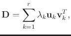 $\displaystyle \mathbf{D} = \sum_{k=1}^{r}\lambda_k\mathbf{u}_k\mathbf{v}^T_{k},$