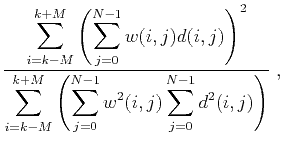 $\displaystyle \frac{\displaystyle\sum_{i=k-M}^{k+M}\left(\displaystyle
\sum_{j...
...ystyle\sum_{j=0}^{N-1}w^2(i,j)\displaystyle\sum_{j=0}^{N-1}d^2(i,j)\right)} \;,$