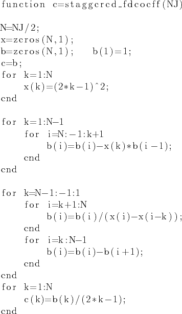 \begin{lstlisting}
function c=staggered_fdcoeff(NJ)N=NJ/2;
x=zeros(N,1);
b=zer...
...1
b(i)=b(i)-b(i+1);
end
end
for k=1:N
c(k)=b(k)/(2*k-1);
end
\end{lstlisting}
