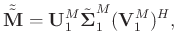 $\displaystyle \tilde{\tilde{\mathbf{M}}}=\mathbf{U}_1^M\tilde{\boldsymbol{\Sigma}}_1^M(\mathbf{V}_1^M)^H,$